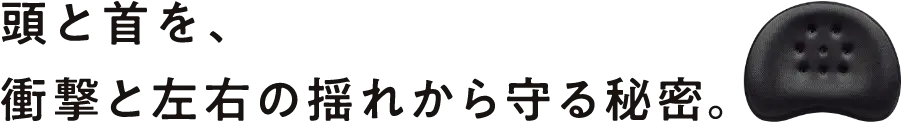 頭と首を、衝撃と左右の揺れから守る秘密