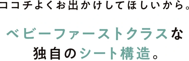 ココチよくお出かけしてほしいから。ベビーファーストクラスな独自のシート構造