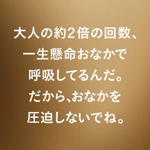 大人の約2倍の回数、一生懸命おなかで呼吸してるんだ。だから、おなかを圧迫しないでね。