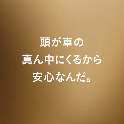 頭が車の真ん中にくるから安心なんだ。